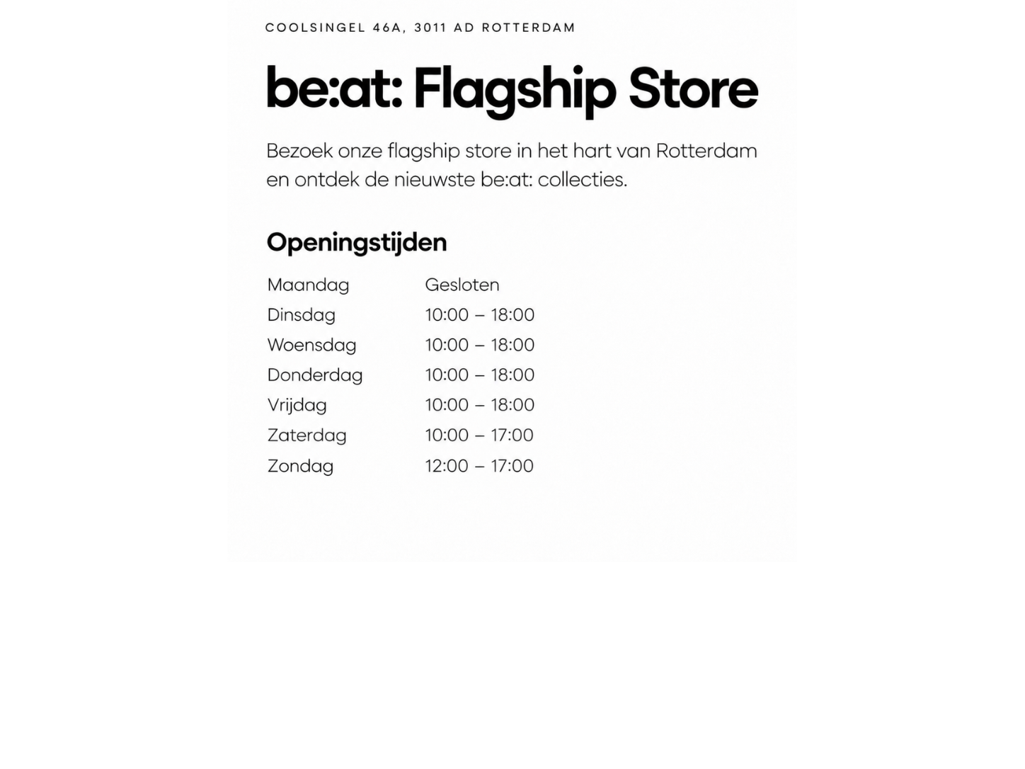 Schedule for be:at Flagship Store in Rotterdam with hours: Closed Monday, 10-18:00 Tues-Fri, 10-17:00 Sat, 12-17:00 Sun.