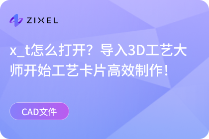 x_t怎么打开？导入3D工艺大师开始工艺卡片高效制作！