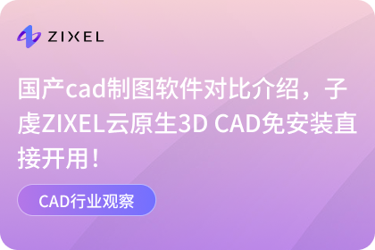 国产cad制图软件对比介绍，子虔ZIXEL云原生3D CAD免安装直接开用！