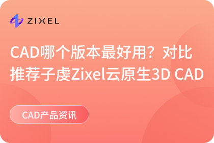 CAD哪个版本最好用？对比推荐子虔Zixel云原生3D CAD！