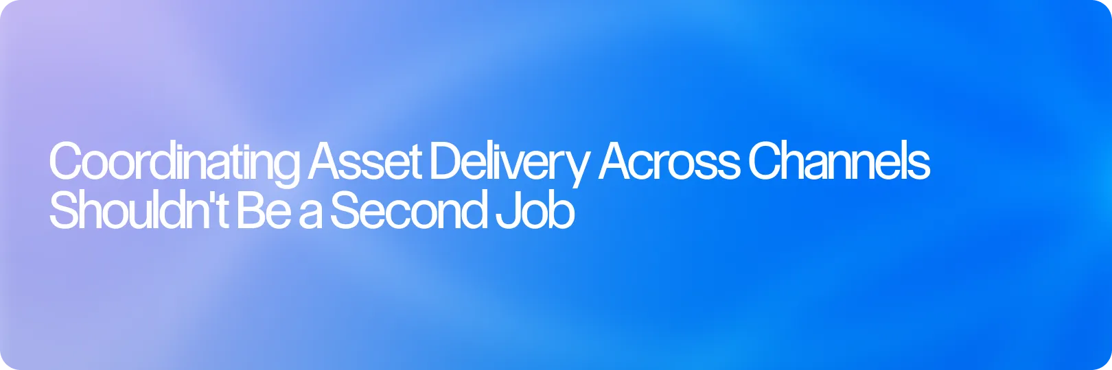 Coordinating Asset Delivery Across Channels Shouldn't Be a Second Job