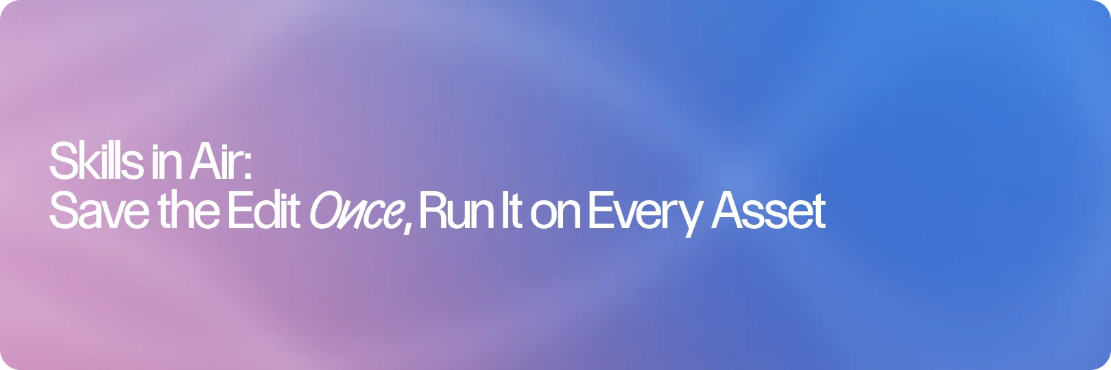 Skills in Air: Save the Edit Once, Run It on Every Asset