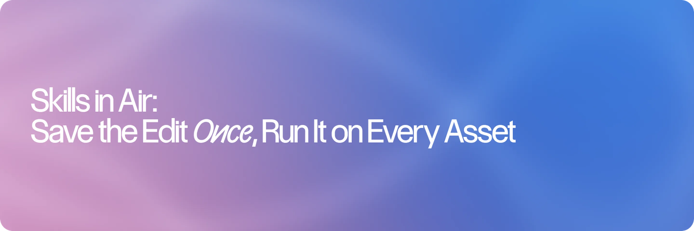 Skills in Air: Save the Edit Once, Run It on Every Asset