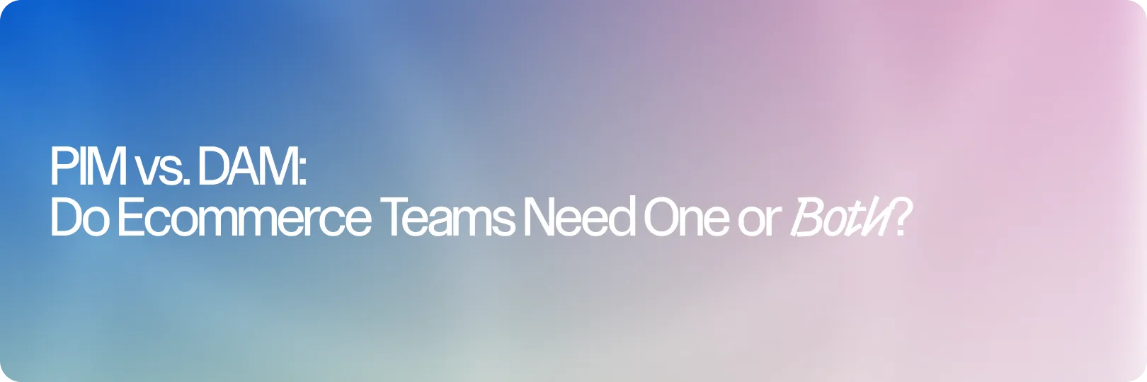 Do You Need a PIM, a DAM, or Both? A Guide for Ecommerce and Retail Teams
