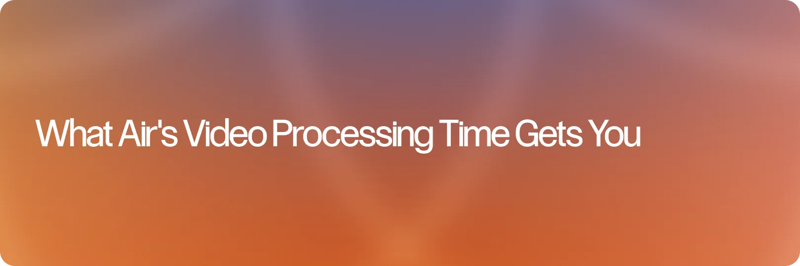 What Air's Video Processing Time Gets You