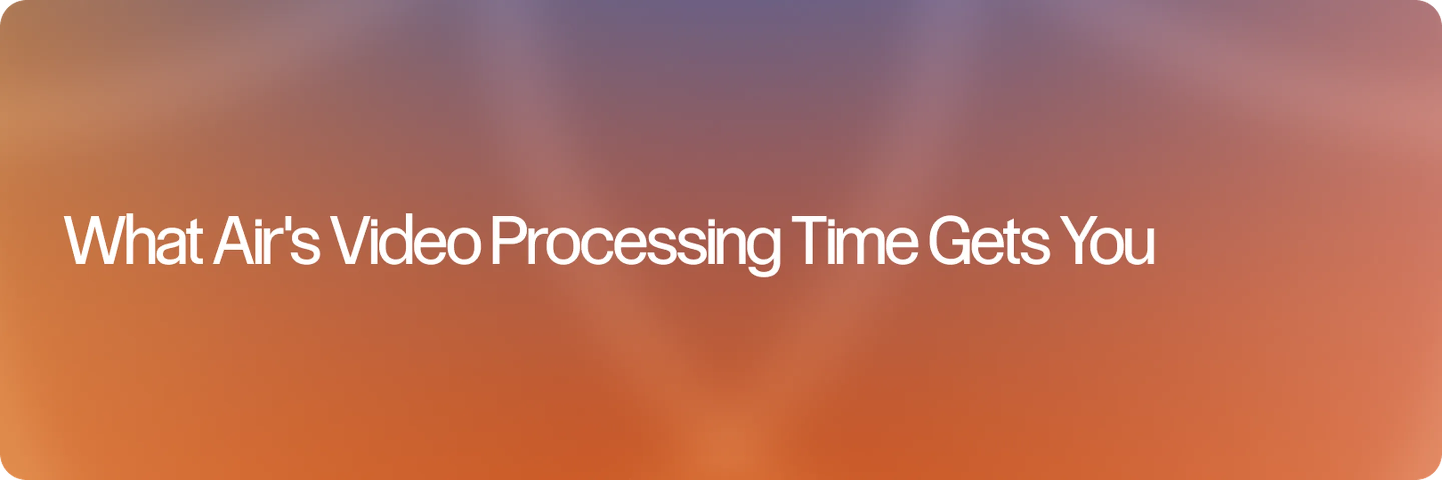 What Air's Video Processing Time Gets You