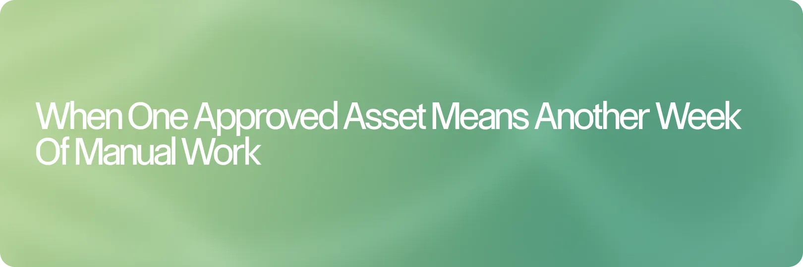 When One Approved Asset Means Another Week of Manual Work