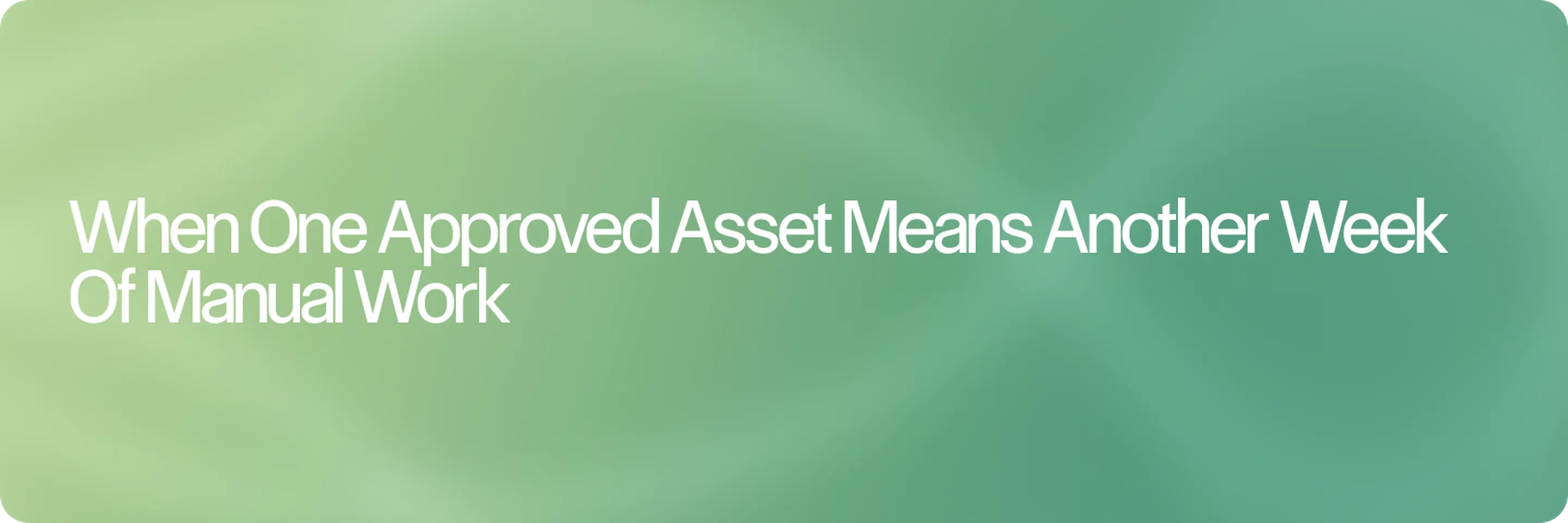 When One Approved Asset Means Another Week of Manual Work