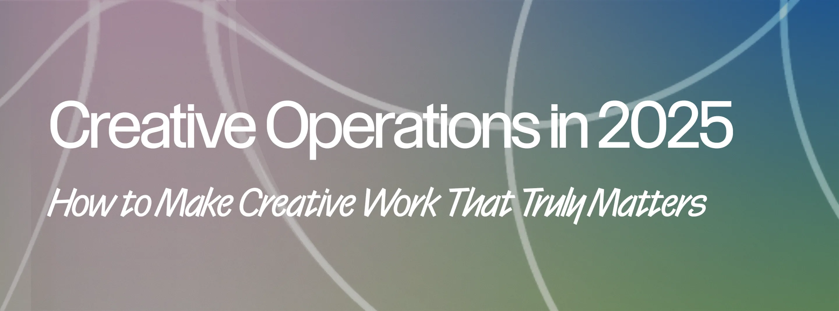 Creative Operations in 2025: How to Make Creative Work That Truly Matters