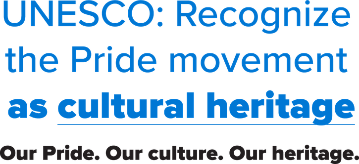 UNESCO: Recognize the Pride movement as cultural heritage Our Pride. Our culture. Our heritage.