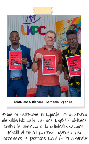 Matt, Isaac e Richard – Kampala, Uganda «Questa settimana in Uganda sto assistendo  alla solidarietà delle persone LGBT+ africane  contro la violenza e la criminalizzazione.  Unisciti ai nostri partner ugandesi per  sostenere le persone LGBT+ in Ghana!»